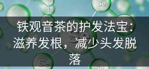 铁观音茶的护发法宝：滋养发根，减少头发脱落